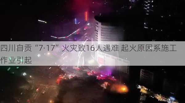 四川自贡“7·17”火灾致16人遇难 起火原因系施工作业引起