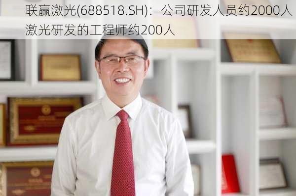 联赢激光(688518.SH)：公司研发人员约2000人 激光研发的工程师约200人