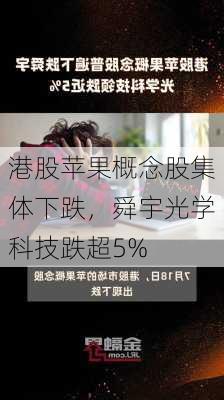 港股苹果概念股集体下跌，舜宇光学科技跌超5%