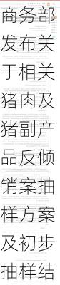 商务部发布关于相关猪肉及猪副产品反倾销案抽样方案及初步抽样结果的通知