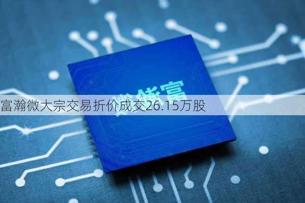 富瀚微大宗交易折价成交26.15万股