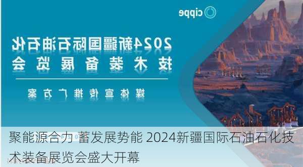 聚能源合力 蓄发展势能 2024新疆国际石油石化技术装备展览会盛大开幕