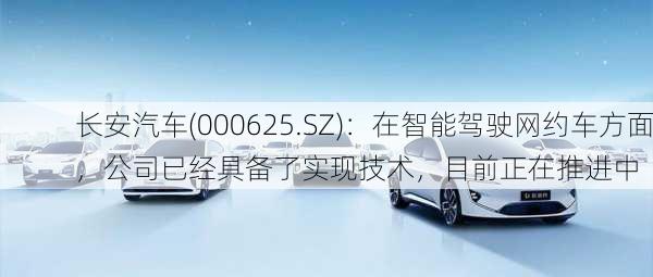 长安汽车(000625.SZ)：在智能驾驶网约车方面，公司已经具备了实现技术，目前正在推进中