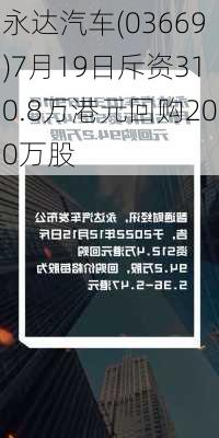 永达汽车(03669)7月19日斥资310.8万港元回购200万股