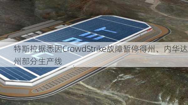 特斯拉据悉因CrowdStrike故障暂停得州、内华达州部分生产线