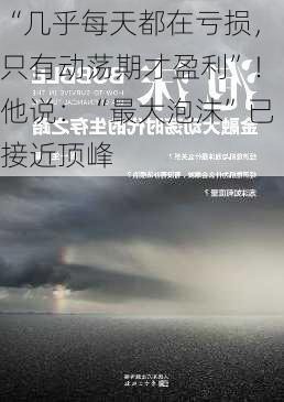 “几乎每天都在亏损，只有动荡期才盈利”！他说：“最大泡沫”已接近顶峰