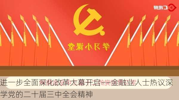 进一步全面深化改革大幕开启——金融业人士热议深学党的二十届三中全会精神