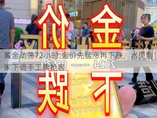 黄金动荡72小时:金价先猛涨再下跌，水贝商家下调手工费抢客