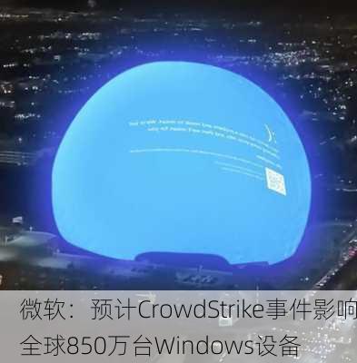 微软：预计CrowdStrike事件影响全球850万台Windows设备