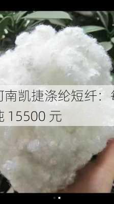 河南凯捷涤纶短纤：每吨 15500 元