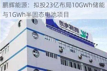 鹏辉能源：拟投23亿布局10GWh储能与1GWh半固态电池项目