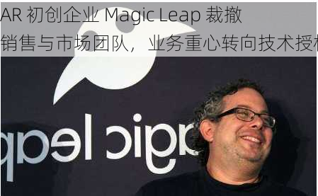 AR 初创企业 Magic Leap 裁撤销售与市场团队，业务重心转向技术授权