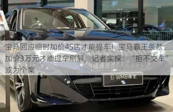 宝马回应临时加价4S店才能提车！宝马霸王条款、加价3万元才能提车刷屏，记者实探：“拒不交车”或为个案