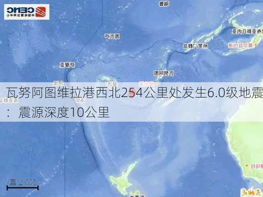 瓦努阿图维拉港西北254公里处发生6.0级地震：震源深度10公里