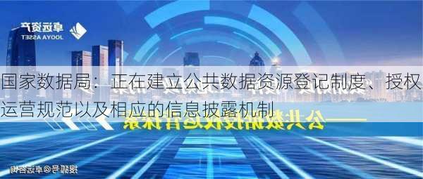 国家数据局：正在建立公共数据资源登记制度、授权运营规范以及相应的信息披露机制