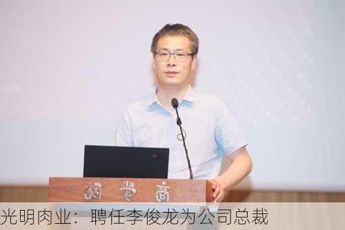 光明肉业：聘任李俊龙为公司总裁