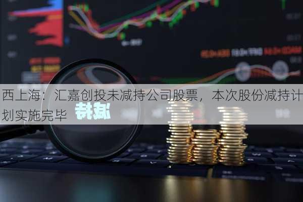 西上海：汇嘉创投未减持公司股票，本次股份减持计划实施完毕