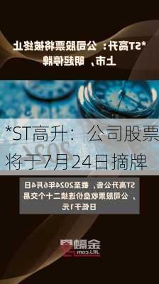 *ST高升：公司股票将于7月24日摘牌