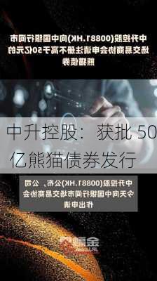 中升控股：获批 50 亿熊猫债券发行