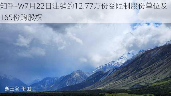 知乎-W7月22日注销约12.77万份受限制股份单位及165份购股权