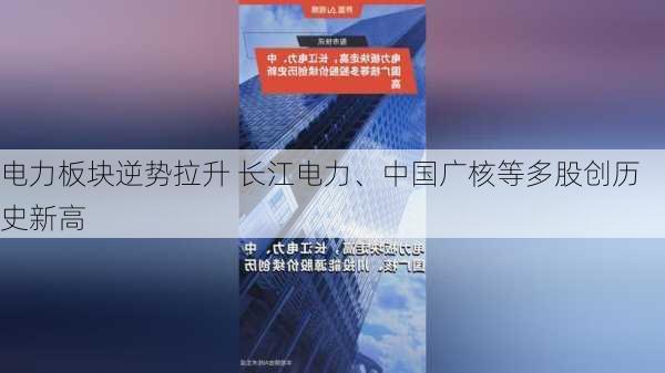 电力板块逆势拉升 长江电力、中国广核等多股创历史新高