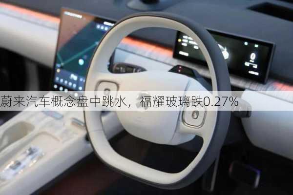 蔚来汽车概念盘中跳水，福耀玻璃跌0.27%