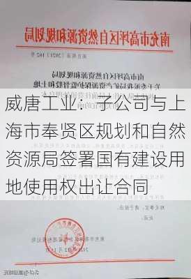 威唐工业：子公司与上海市奉贤区规划和自然资源局签署国有建设用地使用权出让合同