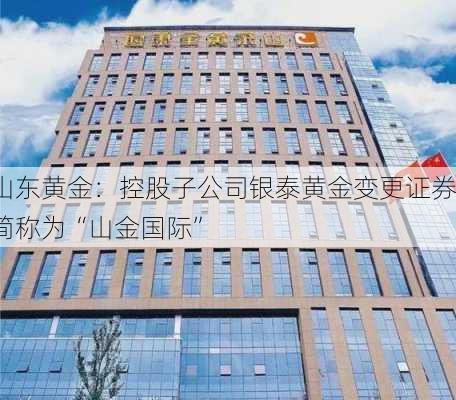 山东黄金：控股子公司银泰黄金变更证券简称为“山金国际”