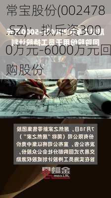 常宝股份(002478.SZ)：拟斥资3000万元-6000万元回购股份