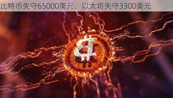 比特币失守65000美元，以太坊失守3300美元