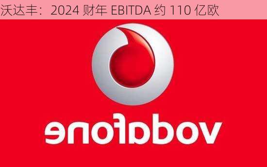 沃达丰：2024 财年 EBITDA 约 110 亿欧