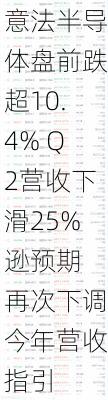 意法半导体盘前跌超10.4% Q2营收下滑25%逊预期 再次下调今年营收指引