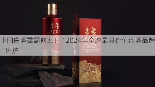 中国白酒雄霸前五！“2024年全球最具价值烈酒品牌”出炉