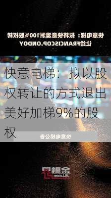 快意电梯：拟以股权转让的方式退出美好加梯9%的股权