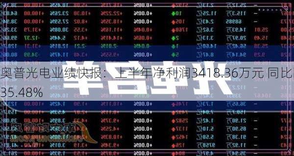 奥普光电业绩快报：上半年净利润3418.36万元 同比降35.48%