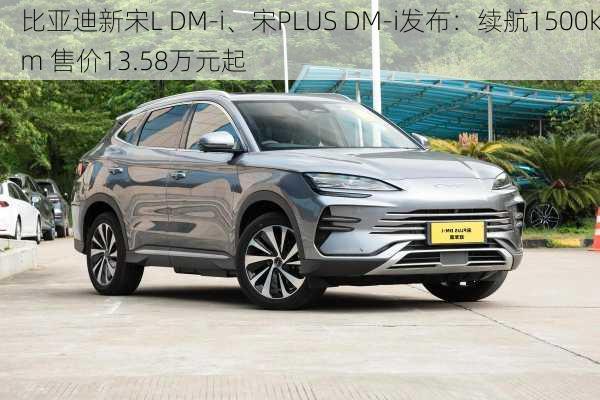 比亚迪新宋L DM-i、宋PLUS DM-i发布：续航1500km 售价13.58万元起