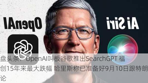 外盘头条：OpenAI叫板谷歌推出SearchGPT 福特创15年来最大跌幅 哈里斯称已准备好9月10日跟特朗普辩论