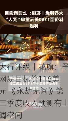 大行评级｜花旗：予网易目标价116美元 《永劫无间》第三季度收入预测有上调空间