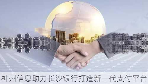 神州信息助力长沙银行打造新一代支付平台