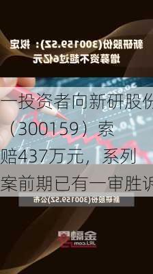 一投资者向新研股份（300159）索赔437万元，系列案前期已有一审胜诉