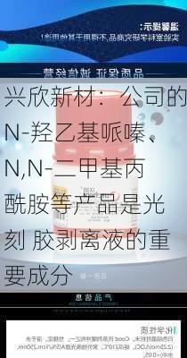 兴欣新材：公司的N-羟乙基哌嗪、N,N-二甲基丙酰胺等产品是光 刻 胶剥离液的重要成分