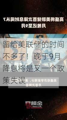 留给美联储的时间不多了！晚于9月降息将是又一个政策失误