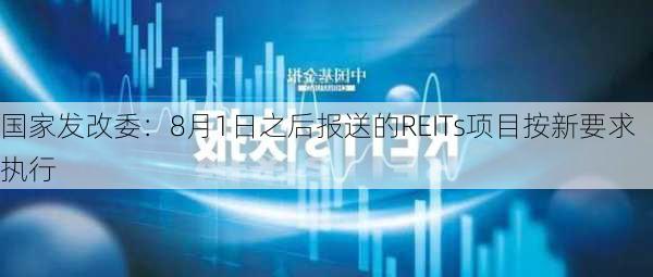 国家发改委：8月1日之后报送的REITs项目按新要求执行