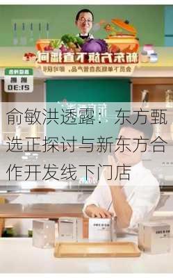 俞敏洪透露：东方甄选正探讨与新东方合作开发线下门店