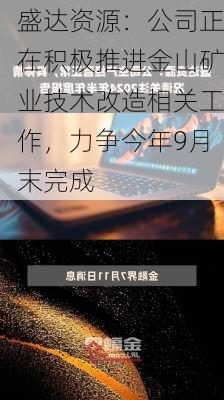 盛达资源：公司正在积极推进金山矿业技术改造相关工作，力争今年9月末完成