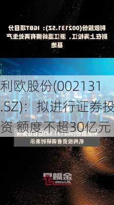 利欧股份(002131.SZ)：拟进行证券投资 额度不超30亿元