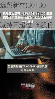 远翔新材(301300.SZ)：李长明拟减持不超过1%股份