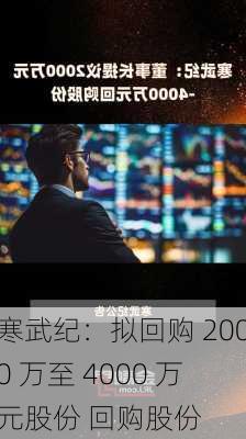 寒武纪：拟回购 2000 万至 4000 万元股份 回购股份