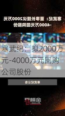 寒武纪：拟2000万元-4000万元回购公司股份