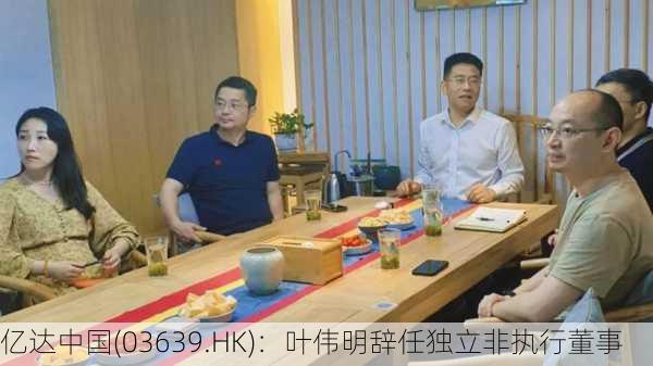 亿达中国(03639.HK)：叶伟明辞任独立非执行董事